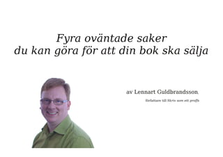 Fyra oväntade saker 
du kan göra för att din bok ska sälja 
av Lennart Guldbrandsson, 
författare till Skriv som ett proffs 
 