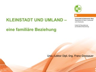KLEINSTADT UND UMLAND –  eine familiäre Beziehung Univ.-Lektor Dipl.-Ing. Franz Grossauer 