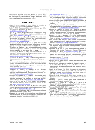 R. M. BOKUMS     ET AL.


consequences (Eysenck, Derakshan, Santos, & Calvo, 2007)                    doi:10.3200/JMBR.36.2.212-224
and represents efficiency because it reduces storage and proc-            Guadagnoli, M., & Lindquist, K. (2007). Challenge point framework
essing capacity and increments on-task effort.                              and efficient learning of golf. International Journal of Sports Science
                                                                            and Coaching, 2, 185-197. doi:10.1260/174795407789705505
                                                                          Gofton, W. (2006). Factors in optimizing the learning environment for
                                                                            surgical training. Clinical Orthopaedics and Related Research, 449,
                       REFERENCES                                           100-107.
Biaggio, M. B., & Natalício, L. (2003). Manual do inventário de           Hodges, B. D., Kuper, A., & Phil, D. (2012). Theory and practice in the
  ansiedade traço estado (IDATE). CEPA, Rio de Janeiro.                     design and conduct of graduate medical education. Academic Medi-
Brady, F. (2008). The contextual interference effect and sport skills.      cine, 87, 25-33. doi:10.1097/ACM.0b013e318238e069
  Perceptual and Motor Skills, 106, 461-472.                              Janelle, C. M., Barba, D. A. Frehlich, S. G., Tennant, L. K., & Cau-
  doi:10.2466/pms.106.2.461-472                                             raugh, H. (1997). Maximizing performance feedback effectiveness
Calvo, M. G., & Ramos, P. M. (1989). Effects of test anxiety on motor       through videotape replay and self-controlled learning environment.
  learning: The processing efficiency hypothesis. Anxiety Research, 2,      Research Quarterly for Exercise and Sport, 68, 269-279.
  45-55. doi:10.1080/08917778908249325                                    Janelle, C. M., Kim, J., & Singer, R. N. (1995). Subject-controlled
Calvo, M. G., Alamo, L., & Ramos, P. M. (1990). Test anxiety, motor         performance feedback of a closed motor skill. Perceptual and Motor
  performance and learning: Attentional and somatic interference.           Skills, 81, 627-634. doi:10.2466/pms.1995.81.2.627
  Personality and Individual Differences, 11, 29-38.                      Jones, G. (1995). More than just a game: Research developments and
  doi:10.1016/0191-8869(90)90165-N                                          issues in competitive anxiety in sport. British Journal of Psychology,
Chiviacowsky, S., Godinho, M., & Tani, G. (2005). Self-controlled           86, 449-478. doi:10.1111/j.2044-8295.1995.tb02565.x
  knowledge of results: Effects of different schedules and task com-      Jones, G., & Swain, A. (1995). Predisposition to experience debilitative
  plexity. Journal of Human Movement Studies, 49, 277-296.                  and facilitative anxiety in elite and nonelite performers. The Sport
Chiviacowsky, S., & Wulf, G. (2002). Self-controlled feedback: Does it      Psychologist, 9, 201-211.
  enhance learning because performers get feedback when they need it?     Lewthwaite, R., & Wulf, G. (2010). Social-comparative feedback af-
  Research Quarterly for Exercise and Sport, 73, 408-415.                   fects motor skill learning. The Quarterly Journal of Experimental
Chiviacowsky, S., & Wulf, G. (2005). Self-controlled feedback is ef-        Psychology, 63, 738-749. doi:10.1080/17470210903111839
  fective if it is based on the learner’s performance. Research Quar-     Maas, E., Robin, D. A., Hula, S. N. A., Freedman, S. E., Wulf, G.,
  terly for Exercise and Sport, 76, 42-48.                                  Ballard, K. J., & Schmidt, R. A. (2008). Principles of motor learning
  doi:10.5641/027013605X13076330976713                                      in treatment of motor speech disorders. American Journal of Speech-
Chiviacowksy, S., & Wulf, G. (2007). Feedback after good trials en-         Language Pathology, 17, 277-298.
  hances learning. Research Quarterly for Exercise and Sport, 78, 40-       doi:10.1044/1058-0360(2008/025)
  47.                                                                     Magill, R. (2011). Motor learning: Concepts and applications. New
Chiviacowsky, S., Wulf, G., Medeiros, F. L., Kaefer, A., & Wally, R.        York: McGraw-Hill.
  (2008). Self-controlled feedback in 10-year old children: Higher        Moulton, C.-A.E., Dubrowski, A., MacRae, H., Graham, B., Grober, E.,
  feedback frequencies enhance learning. Research Quarterly for Ex-         & Reznick, R. (2006). Teaching surgical skills: What kind of practice
  ercise and Sport, 79, 122-127.                                            makes perfect? A randomized, controlled trial. Annals of Surgery,
  doi:10.5641/193250308X13086753543176                                      244, 400-409.
Cristancho, S. M., Moussa, F., & Dubrowski, A. (2011). A frame-           Onla-or, S., & Winstein, C. J. (2008). Determining the optimal chal-
  work-based approach to designing simulation-augmented surgical            lenge point for motor skill learning in adults with moderately severe
  education and training programs. American Journal of Surgery, 202,        Parkinson’s disease. Neurorehabilitation and Neural Repair, 22,
  344-351. doi:10.1016/j.amjsurg.2011.02.011                                385-395. doi:10.1177/1545968307313508
Descarreaux, M., Passmore, S. R., & Cantin, V. (2010). Head move-         Schmidt, R. A., & Wrisberg, C. A. (2008). Motor learning and per-
  ment kinematics during rapid aiming task performance in healthy and       formance: a situation-based learning approach. Champaign, Human
  neck-pain participants: The importance of optimal task difficulty.        Kinetics.
  Manual Therapy, 15, 445-450. doi:10.1016/j.math.2010.02.009             Spielberger, C. D. (1972). Anxiety: current trends in theory and re-
Eysenck, M. W., & Calvo, M. G. (1992). Anxiety and Performance:             search. Oxford, England: Academic Press.
  The Processing Efficiency Theory. Cognition & Emotion, 6, 409-          Spielberger, C. D., Gorsuch, R. L., Lushene, R. E., Vagg, P. R., &
  434. doi:10.1080/02699939208409696                                        Jacobs, G. A. (1983). Manual for the State-Trait Anxiety Inventory.
Eysenck, M. W., Derakshan, N., Santos, R., & Calvo, M. G. (2007).           Palo Alto, CA: Consulting Psychologist Press.
  Anxiety and cognitive performance: Attentional control theory. Emo-     Weinberg, R. S., & Gould, D. (2011). Foundations of sport and exercise
  tion, 7, 336-353. doi:10.1037/1528-3542.7.2.336                           psychology. Champaign, Human Kinetics.
Fleishman, E. A., & Quaintance, M. K. (1984). Taxonomies of human         Wrisberg, C. A. (2007). Sport skill instruction for coaches. Champaign,
  performance. Orlando: Academic Press.                                     Human Kinetics.
Guadagnoli, M. A., & Lee, T. D. (2004). Challenge point: A framework      Wulf, G., & Toole, T. (1999). Physical assistance devices in complex
  for conceptualizing the effects of various practice conditions in mo-     motor skill learning: Benefits of a self-controlled practice schedule.
  tor learning. Journal of Motor Behavior, 36, 212-224.                     Research Quarterly for Exercise and Sport, 70, 265-272.




Copyright © 2012 SciRes.                                                                                                                       409
 