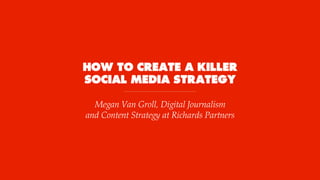 HOW TO CREATE A KILLER
SOCIAL MEDIA STRATEGY
Megan Van Groll, Digital Journalism
and Content Strategy at Richards Partners
 