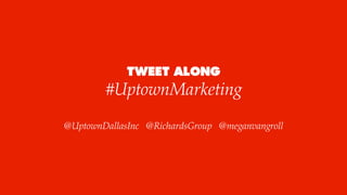 TWEET ALONG
#UptownMarketing
@UptownDallasInc @RichardsGroup @meganvangroll
 