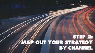 STEP 2:
MAP OUT YOUR STRATEGY
BY CHANNEL
 