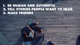 1.  BE HUMAN AND AUTHENTIC
2.  TELL STORIES PEOPLE WANT TO HEAR
3.  MAKE FRIENDS
 