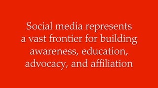 Social media represents
a vast frontier for building
awareness, education,
advocacy, and affiliation
 