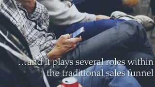 …and it plays several roles within
the traditional sales funnel
 
