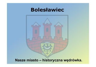 Bolesławiec




Nasze miasto – historyczna wędrówka.
 