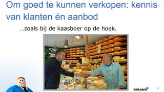 Om goed te kunnen verkopen: kennis
van klanten én aanbod
…zoals bij de kaasboer op de hoek.

10

 