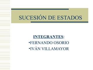 SUCESIÓN DE ESTADOS 
INTEGRANTES: 
•FERNANDO OSORIO 
•IVÁN VILLAMAYOR 
 