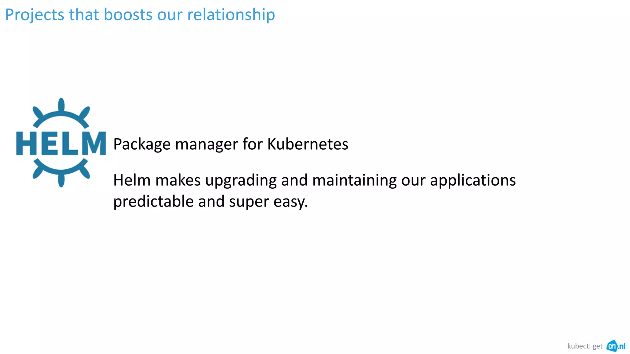 Projects that boosts our relationship
kubectl get
Helm makes upgrading and maintaining our applications
predictable and super easy.
Package manager for Kubernetes
 