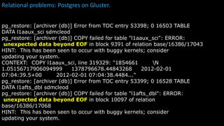 Relational problems: Postgres on Gluster.
kubectl get
pg_restore: [archiver (db)] Error from TOC entry 53398; 0 16503 TABLE
DATA l1aaux_sci sdmcleod
pg_restore: [archiver (db)] COPY failed for table "l1aaux_sci": ERROR:
unexpected data beyond EOF in block 9391 of relation base/16386/17043
HINT: This has been seen to occur with buggy kernels; consider
updating your system.
CONTEXT: COPY l1aaux_sci, line 319329: "1854661 N
1.05156717906094999 1378796678.44843268 2012-02-01
07:04:39.5+00 2012-02-01 07:04:38.4484..."
pg_restore: [archiver (db)] Error from TOC entry 53399; 0 16528 TABLE
DATA l1afts_dbl sdmcleod
pg_restore: [archiver (db)] COPY failed for table "l1afts_dbl": ERROR:
unexpected data beyond EOF in block 10097 of relation
base/16386/17068
HINT: This has been seen to occur with buggy kernels; consider
updating your system.
 