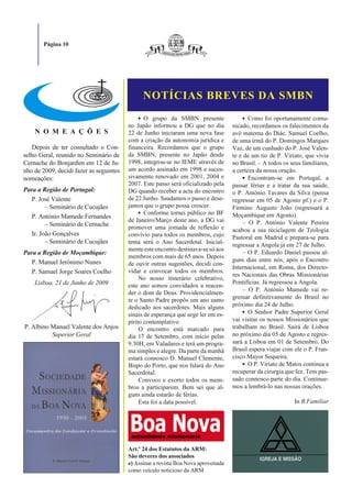 Página 10




                                               NOTÍCIAS BREVES DA SMBN
                                              ● O   grupo da SMBN presente               ● Como foi oportunamente comu-

                                         no Japão informou a DG que no dia           nicado, recordamos os falecimentos da
    N O M E A Ç Õ E S                    22 de Junho iniciaram uma nova fase         avó materna do Diác. Samuel Coelho,
                                         com a criação da autonomia jurídica e       de uma irmã do P. Domingos Marques
   Depois de ter consultado o Con-       financeira. Recordamos que o grupo          Vaz, de um cunhado do P. José Valen-
selho Geral, reunido no Seminário de     da SMBN, presente no Japão desde            te e de um tio de P. Viriato, que vivia
Cernache do Bonjardim em 12 de Ju-       1998, integrou-se no IEME através de        no Brasil. – A todos os seus familiares,
nho de 2009, decidi fazer as seguintes   um acordo assinado em 1998 e suces-         a certeza da nossa oração.
nomeações:                               sivamente renovado em 2001, 2004 e              ● Encontram-se     em Portugal, a
                                         2007. Este passo será oficializado pela     passar férias e a tratar da sua saúde,
Para a Região de Portugal:               DG quando receber a acta do encontro        o P. António Tavares da Silva (pensa
   P. José Valente                       de 22 Junho. Saudamos o passo e dese-       regressar em 05 de Agosto pf.) e o P.
         – Seminário de Cucujães         jamos que o grupo possa crescer.            Firmino Augusto João (regressará a
                                              ● Conforme tornei público no BF
   P. António Mamede Fernandes                                                       Moçambique em Agosto).
                                         de Janeiro/Março deste ano, a DG vai            – O P. António Valente Pereira
         – Seminário de Cernache         promover uma jornada de reflexão e          acabou a sua reciclagem de Teologia
   Ir. João Gonçalves                    convívio para todos os membros, cujo        Pastoral em Madrid e prepara-se para
         – Seminário de Cucujães         tema será o Ano Sacerdotal. Inicial-        regressar a Angola já em 27 de Julho.
                                         mente este encontro destinava-se só aos
Para a Região de Moçambique:                                                             – O P. Eduardo Daniel passou al-
                                         membros com mais de 65 anos. Depois
   P. Manuel Jerónimo Nunes                                                          guns dias entre nós, após o Encontro
                                         de ouvir outras sugestões, decidi con-
                                                                                     Internacional, em Roma, dos Directo-
   P. Samuel Jorge Soares Coelho         vidar e convocar todos os membros.
                                                                                     res Nacionais das Obras Missionárias
                                              No nosso itinerário celebrativo,
    Lisboa, 21 de Junho de 2009                                                      Pontifícias. Já regressou a Angola.
                                         este ano somos convidados a reacen-
                                                                                         – O P. António Mamede vai re-
                                         der o dom de Deus. Providencialmen-
                                         te o Santo Padre propôs um ano santo        gressar definitivamente do Brasil no
                                         dedicado aos sacerdotes. Mais alguns        próximo dia 24 de Julho.
                                                                                         ● O Senhor Padre Superior Geral
                                         sinais de esperança que urge ler em es-
                                         pírito contemplativo.                       vai visitar os nossos Missionários que
P. Albino Manuel Valente dos Anjos            O encontro está marcado para           trabalham no Brasil. Sairá de Lisboa
          Superior Geral                 dia 17 de Setembro, com início pelas        no próximo dia 05 de Agosto e regres-
                                         9.30H, em Valadares e terá um progra-       sará a Lisboa em 01 de Setembro. Do
                                         ma simples e alegre. Da parte da manhã      Brasil espera viajar com ele o P. Fran-
                                         estará connosco D. Manuel Clemente,         cisco Mayor Sequeira.
                                                                                         ● O P. Viriato de Matos continua a
                                         Bispo do Porto, que nos falará do Ano
                                         Sacerdotal.                                 recuperar da cirurgia que fez. Tem pas-
                                              Convoco e exorto todos os mem-         sado connosco parte do dia. Continue-
                                         bros a participarem. Bem sei que al-        mos a lembrá-lo nas nossas orações.
                                         guns ainda estarão de férias.
                                              Esta foi a data possível.                                       In B.Familiar




                                         Art.º 24 dos Estatutos da ARM:
                                         São deveres dos associados
                                         e) Assinar a revista Boa Nova aproveitada
                                         como veículo noticioso da ARM
 