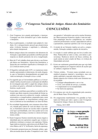 N.º 103                                                                                        Página 11




                            1º Congresso Nacional de Antigos Alunos dos Seminários
                                                           CONCLUSÕES
 1 - Este Congresso teve grande participação e interesse.            ma operativo’ informático que activa muitas ferramen-
     Conseguiu um êxito assinalável que a todos desafiou             tas. Marca quem por lá passou e ajuda a ‘estar em rede’.
     e interpelou.                                                   Esta preparação deu-nos competências em variados
                                                                     contextos profissionais e sociais: capacidade de cultivar
 2 - Para os participantes, o resultado mais palpável e ime-         o pensamento, expressar opiniões e de viver em grupo.
     diato, foi o enriquecimento pessoal que proporcionou
     pelas vivências humanas e espirituais e, sobretudo,         11 - A missão de ser fermento implica ser activo, compro-
     pela relação interpessoal.                                       metido, formação cuidada e espírito de iniciativa.

 3 - Muitos antigos alunos dos seminários são detentores de      12 - A vocação é a razão sublime que nos leva à união com
     formação e capacidades que poderão contribuir para dar           Deus. Redescobre-se todos os dias, com ânimo e per-
     resposta ao desafio premente da nova evangelização.              severança. Realiza-se através da busca contínua, da
                                                                      acção atenta ao amor criador de Deus e à vivência da
 4 - Mais de 67 mil cidadãos deste país devem a sua forma-            fraternidade universal.
     ção básica aos Seminários. Através dos Seminários, a
     Igreja deu um contributo significativo à formação cívi-     13 - Existe um sentimento generalizado para que seja dada
     ca e cristã de muitos jovens.                                    alguma sequência ao Congresso através de acções que
                                                                      se venham a organizar no futuro.
 5 - O Inquérito realizado pela UCP e os numerosos teste-
     munhos apresentados evidenciaram, de modo eloquen-          14 - Valores cristãos... Vivemos numa sociedade com as-
     te, que os Seminários desempenharam um papel rele-               sinalável progresso material e tecnológico, mas com
     vante na instrução e formação cívica e cristã.                   aridez espiritual e marcado relativismo ético...
                                                                      Quatro aspectos da vivência cristã como fermento nes-
 6 - Foi sugerido que as Universidades públicas e a Univer-           ta sociedade:
     sidade Católica incentivassem a realização de trabalhos              ● Conjugar adequadamente o ser e o ter.

     de investigação para aferir o papel dos antigos alunos               ● Viver, com sentido de serviço, a caridade.

     na cultura em geral e, sobretudo na literatura, música,              ● Comprometer-se na exemplaridade.

     história e acção social.                                             ● Ser faróis de esperança.


 7 - Foram dados contributos para definir os modelos de Se-
                                                                 15 - Foi expresso um voto de congratulação pela canoniza-
     minário que dêem resposta à necessidade de formar sa-
                                                                      ção do Beato Nuno Álvares Pereira.
     cerdotes com uma nova cultura de vocação, realmente
     missionários e evangelizadores, preparados para, nesta      16 - Os congressistas manifestaram viva gratidão ao San-
     cultura pós moderna, se reencontrarem consigo mes-               tuário de Fátima por todo o apoio a este I Congresso
     mos e se abrirem ao seu semelhante e ao Amor de Deus.            Nacional de Antigos Alunos dos Seminários.
 8 - Na sociedade fragmentada, sem consensos éticos bási-                 Fátima, 26/4/ 2009
     cos, minada pela cultura do vazio de ideais e de valo-
     res, os Seminários devem ser escolas onde se aprende
     com rigor e profundidade, com vista a poder servir com
     dedicação, perseverança e mostrar os valores do huma-
     nismo cristão.
 9 - Neste Congresso fizemos memória das nossas origens e
     identidade para nos apoiarmos naquilo que vivemos e
     podermos continuar a avançar com esperança. Fátima,
     lugar onde nos reunimos, aproximou-nos do Beato Fran-
     cisco Marto e de N.ª S.ª do Rosário, faróis de esperança.
10 - O Seminário proporcionou-nos formação sólida e apti-
     dões em muitas áreas do saber. Comparável a um ‘siste-
 