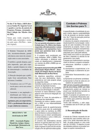 Página 12




                                         O Superior Geral apresenta com
No dia 17 de Maio a ARM ofere-                                                      Combate à Pobreza
                                       entusiasmo os projectos ARM/SMBN
ceu ao Senhor Pe. Superior Geral                                                    Um Sorriso para Ti
1 quadro a carvão, da autoria de
Francisco Pestana, retratando o
                                                                                A especificidade e durabilidade do pro-
Real Collegio das Missões (foto
                                                                                jecto implica alguma sustentabilidade
de 1903).                                                                       a fim de alcançar os devidos resulta-
Temos para venda serigraﬁas a                                                   dos. Na 1ª fase de execução prevê-se
                                                                                um ciclo de três anos.
15,00€ cada, numeradas e assina-
                                                                                A natureza do projecto compromete o
das pelo autor. (50x70cm – tama-                                                doador/padrinho numa doação / entre-
                                     Foi com grande entusiasmo e asser-
nho original).                       tividade que o Pe. Albino dos Anjos,       ga de um valor monetário a fim de dar
                                     respondeu afirmativamente à nossa          andamento ao projecto. Assim o doa-
                                     solicitação e nos apresentou 2 pro-        dor/padrinho entregará mensal/trimes-
O Boletim Trimestral da ARM          jectos que queremos levar a cabo           tral/semestral ou anualmente o valor
                                     no presente ano.                           estipulado para cada perfil definido.
tem, incontestavelmente, grande
                                                                                Será criada uma conta no qual poderá
relevância como meio de comuni-      1: O projecto será coordenado por
                                                                                ser feito o depósito ou através do de-
                                     duas entidades: ARM e SMBN. Para
cação entre os seus associados.      melhor articulação e eficiência será
                                                                                partamento a ser criado.
                                                                                À equipa que implementará e acompa-
É também a grande despesa, quer      criado um departamento e designado
                                                                                nhará no terreno o projecto competirá:
                                     um membro da ARM e SMBN que se-
pela impressão, quer pela expe-      rão executivos.                            a) seleccionar, identificar e propôr o
dição, a grande despesa na conta                                                    candidato
                                     O projecto será promovido pela ARM
                                                                                b) acompanhar e supervisionar a im-
de demonstração e resultados da      (Associação Regina Mundi – Asso-
                                                                                    plementação e andamento do pro-
Associação.                          ciação de Antigos Alunos da Socie-
                                                                                    jecto
                                     dade Missionária da Boa Nova)
                                                                                c) Administrar financeiramente o pro-
A Direcção desejaria que a publi-    Os objectivos específicos umbicam              jecto
cação fosse autosuficiente. Para     mais nos seus destinatários. Assim,        d) Apresentar anualmente candidatos
tal tomou 2 medidas:                 pretende-se com este projecto atingir
                                                                                e) Apresentar no final de cada ano um
                                     as seguintes metas:
                                                                                    relatório de cada bolseiro
1. Formalizou com os CTT pro-        Subsidiar acções para um melhor cres-
                                                                                100€ por ano, é quanto custa a educa-
   tocolo para o envio em correio    cimento da dignidade humana
                                                                                ção de uma criança. (8,00€ por mês)
                                     Prover os destinatários de condições
   editorial;                        mínimas de alimentação e vestuário         O pagamento poderá ser mensal ou
                                     Fornecer os meios didácticos e peda-       anual e por transferência bancária ou
2. Aumentou a sua paginação e                                                   por cheque/vale de correio
                                     gógicos como forma de integração es-
   distribuição por forma a ga-      colar e social;                            Sendo um projecto em parceria com a
   nhar espaço para a publicidade.   Melhorar os níveis de auto-estima e        SMBN, a Sociedade Missionária pas-
                                     confianças dos destinatários               sará recibo para podermos descontar
Apelamos, pois, aos empresários,     Expressar em actos e gestos concre-        em sede de IRS.
ENI’s e profissionais liberais pa-   tos a ARM na sua responsabilidade          Tendo este benefício, o valor pago,
                                     cristã e social.                           na realidade será de 67,50€ por cada
ra que colaborem connosco.                                                      criança.
                                     O projecto social de apadrinhamento
                                     terá como grupo alvo de sustentação
                                     e apoio todos os membros da ARM,              2: Reconstrução da Escola
      BOLETIM N.º 103                seus familiares e outras entidades e in-             do Chibuto
                                     divíduos que se sintam sensibilizados
      Abril/Junho de 2009                                                       A escola do Chibuto necessita de ser
                                     e comprometidos a curto e médio pra-
                                     zo com este projecto.                      reconstruída, caso contrário, todo o es-
   ARM – Associação Regina           O universo dos destinatários deverá        paço, 6 ha, serão retomados pelo Es-
   Mundi dos Antigos Alunos          abarcar um período etário dos 3 aos 15     tado. Já existe projecto e o seu custo
                                     anos numa 1ª fase. Exige-se como con-      será de 143.000€. O objectivo é junto
  da Sociedade Missionária da
                                     dição o ingresso no percurso de escola-    de entidades públicas ou privadas con-
           Boa Nova                                                             seguir os apoios necessários.sc
                                     rização a fim de optimizar estas ajudas.
 