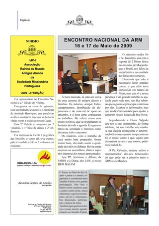 Página 6




              NIHIMO                             ENCONTRO NACIONAL DA ARM
                                                    16 e 17 de Maio de 2009
                                                                                                     O primeiro orador foi
                                                                                                 o Pe. Jerónimo, que com o
             ARM                                                                                 suporte de 2 filmes feitos
          Associação                                                                             nas missões de Moçambi-
       Rainha do Mundo                                                                           que e Brasil, nos falou da
        Antigos Alunos                                                                           importância e necessidade
                                                                                                 das férias missionárias.
              da
                                                                                                     Disse-nos que não é
     Sociedade Missionária                                                                       necessário fazer grandes
          Portuguesa                                                                             coisas, o que aliás seria
                                                                                                 impossível em tempo de
          2009 - 2.ª EDIÇÃO                                                                      férias, mas que só a nossa
                                                À hora marcada, lá estavam cerca     presença é um grande trabalho na aju-
    Foi apresentado no Encontro Na-
                                            de uma centena de antigos alunos e       da de quem nada tem, mas fica saben-
cional a 2.ª Edição do Nihimo.                                                       do que alguém se preocupa e interessa
                                            famílias. Os naturais, sempre fortes,
    Corrigimos os erros da primeira,        cumprimentos, distribuição de alo-       por eles. Exortou os reformados, mas
com um trabalho exaustivo e exemplar        jamentos e do material de apoio ao       que ainda têm boa idade para ajudar, a
do Armindo Henriques, que para levar        encontro, e à hora certa começaram       juntarem-se aos Leigos da Boa Nova.
a cabo a sua tarefa, teve que se deslocar   os trabalhos. De referir como nota
várias vezes a todas as nossas Casas.                                                    Seguidamente a Diana Salgado
                                            muito positiva, que se respeitaram os
    Esta 2.ª Edição é composta por 2                                                 deu-nos o seu testemunho, de forma
                                            horários de toda a agenda. É represen-
volumes, o 1º base de dados e 2º en-                                                 sublime, do seu trabalho em missão.
                                            tativo da seriedade e interesse como
dereços.                                                                             A sua alegria contagiante e determi-
                                            decorreu todo o encontro.
    Foi impresso na Escola Tipográfica                                               nação fez-nos repensar no que outrora
                                                Os oradores, com o trabalho de
das Missões, e como tal, teve custos,                                                foi o nosso sonho e que, agora sem
                                            casa muito bem preparado, foram
pelo é vendido a 5€ os 2 volumes em                                                  deixarmos de ser o que somos, pode-
                                            muito bons, elevando assim a quali-
conjunto.                                                                            mos realizá-lo.
                                            dade de todos os debates. Havia muita
                                            surpresa na assembleia, dado o supe-        O Pe. Orlando, sempre activo e
                                            rior interesse dos temas apresentados.   empreendedor, deu-nos testemunho
                                                Aos PP. Jerónimo e Albino, da        do que pode ser a parceria entre a
                                            SMBN e à Diana, dos LBN, o nosso         ARM e as Missões.
                                            BEM HAJAM.

                                             O Sarau, no final do dia 16,
                                             após o jantar e o ensaio, or-
                                             ganizado e coordenado pelo
                                             Serafim Falcão teve grande
                                             participação. Não fora o
                                             Reitor correr connosco para
                                             a cama à meia-noite, nunca
                                             saberemos a que hora termi-
                                             naria, tal era o entusiasmo,
                                             boa disposição, participa-
                                             ção e alegria de todos.
                                             Também aqui queremos dei-
                                             xar o nosso sincero agrade-
                                             cimento ao Serafim Falcão.
 
