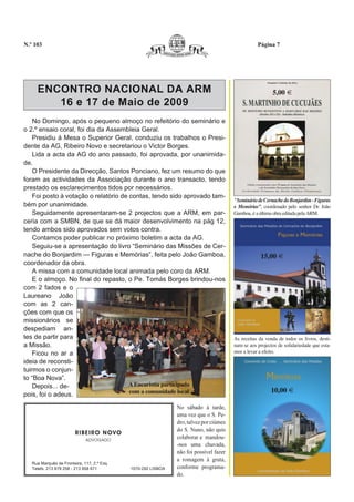 N.º 103                                                                                              Página 7




     ENCONTRO NACIONAL DA ARM                                                                               5,00 €
        16 e 17 de Maio de 2009
    No Domingo, após o pequeno almoço no refeitório do seminário e
o 2.º ensaio coral, foi dia da Assembleia Geral.
    Presidiu à Mesa o Superior Geral, conduziu os trabalhos o Presi-
dente da AG, Ribeiro Novo e secretariou o Victor Borges.
    Lida a acta da AG do ano passado, foi aprovada, por unanimida-
de.
    O Presidente da Direcção, Santos Ponciano, fez um resumo do que
foram as actividades da Associação durante o ano transacto, tendo
prestado os esclarecimentos tidos por necessários.
    Foi posto à votação o relatório de contas, tendo sido aprovado tam-
                                                                                          "Seminário de Cernache do Bonjardim - Figuras
bém por unanimidade.                                                                      e Memórias”, coordenado pelo senhor Dr. João
    Seguidamente apresentaram-se 2 projectos que a ARM, em par-                           Gamboa, é a última obra editada pela ARM.
ceria com a SMBN, de que se dá maior desenvolvimento na pág 12,
tendo ambos sido aprovados sem votos contra.
    Contamos poder publicar no próximo boletim a acta da AG.
    Seguiu-se a apresentação do livro “Seminário das Missões de Cer-
nache do Bonjardim — Figuras e Memórias”, feita pelo João Gamboa,                                      15,00 €
coordenador da obra.
    A missa com a comunidade local animada pelo coro da ARM.
    E o almoço. No final do repasto, o Pe. Tomás Borges brindou-nos
com 2 fados e o
Laureano João
com as 2 can-
ções com que os
missionários se
despediam an-
tes de partir para                                                                        As receitas da venda de todos os livros, desti-
a Missão.                                                                                 nam-se aos projectos de solidariedade que esta-
    Ficou no ar a                                                                         mos a levar a efeito.
ideia de reconsti-
tuirmos o conjun-
to “Boa Nova”.
    Depois... de-                      A Eucaristia participada
                                       com a comunidade local                                               10,00 €
pois, foi o adeus.
                                                                 No sábado à tarde,
                                                                 uma vez que o S. Pe-
                                                                 dro, talvez por ciúmes
                                                                 do S. Nuno, não quis
                         R I B E I R O N OVO
                              ADVOGADO
                                                                 colaborar e mandou-
                                                                 -nos uma chuvada,
                                                                 não foi possível fazer
                                                                 a romagem á gruta,
   Rua Marquês de Fronteira, 117, 2.º Esq.
   Telefs. 213 879 258 - 213 858 671           1070-292 LISBOA   conforme programa-
                                                                 do.
 