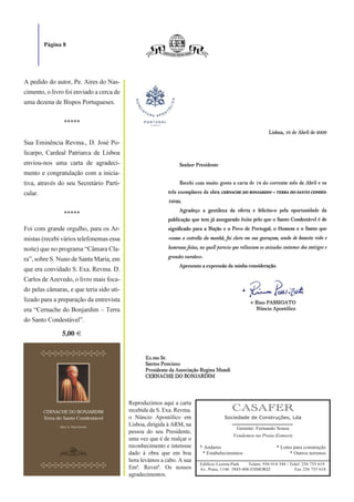 Página 8




A pedido do autor, Pe. Aires do Nas-
cimento, o livro foi enviado a cerca de
uma dezena de Bispos Portugueses.


                *****


Sua Eminência Revma., D. José Po-
licarpo, Cardeal Patriarca de Lisboa
enviou-nos uma carta de agradeci-
mento e congratulação com a inicia-
tiva, através do seu Secretário Parti-
cular.


                *****

Foi com grande orgulho, para os Ar-
mistas (recebi vários telefonemas essa
noite) que no programa “Câmara Cla-
ra”, sobre S. Nuno de Santa Maria, em
que era convidado S. Exa. Revma. D.
Carlos de Azevedo, o livro mais foca-
do pelas câmaras, e que teria sido uti-
lizado para a preparação da entrevista
era “Cernache do Bonjardim – Terra
do Santo Condestável”.

               5,00 €




                                          Reproduzimos aqui a carta
                                          recebida de S. Exa. Revma.                   CASAFER
                                          o Núncio Apostólico em                   Sociedade de Construções, Lda
                                          Lisboa, dirigida à ARM, na
                                                                                        Gerente: Fernando Sousa
                                          pessoa do seu Presidente,
                                                                                       Vendemos na Praia-Esmoriz
                                          uma vez que é de realçar o
                                          reconhecimento e interesse   * Andares                             * Lotes para construção
                                          dado à obra que em boa        * Estabelecimentos                         * Outros terrenos
                                          hora levámos a cabo. A sua
                                                                       Edifício Lezíria-Park   Telem. 936 014 348 / Telef. 256 755 619
                                          Emª. Revmª. Os nossos        Av. Praia, 1146 3885-406 ESMORIZ               Fax 256 755 618
                                          agradecimentos.
 