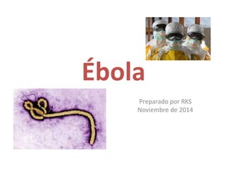 Ébola
Preparado por RKS
Noviembre de 2014
 