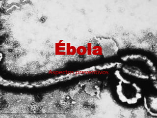Ébola
Aspectos preventivos
Imagen tomada de: https://scientia1.files.wordpress.com/2014/10/o-ebola-facebook.jpg
 