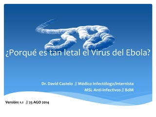 ¿Porqué es tan letal el Virus del Ebola? 
Dr. David Castelo // Médico Infectólogo/Internista 
MSL Anti-Infectivos // BdM 
Versión: 1.1 // 25 AGO 2014 
 