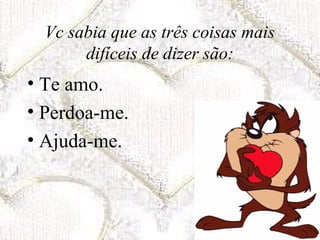 Vc sabia que as três coisas mais
       difíceis de dizer são:
• Te amo.
• Perdoa-me.
• Ajuda-me.
 