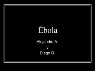 Ébola 
Alejandro A. 
y 
Diego D. 
 