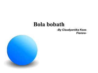 -By Claudyantika Koes
Fierora-
Bola bobath
 