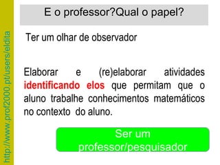 E o professor?Qual o papel? Elaborar e (re)elaborar atividades  identificando elos  que permitam que o aluno trabalhe conhecimentos matemáticos no contexto  do aluno. Ter um olhar de observador Ser um professor/pesquisador 