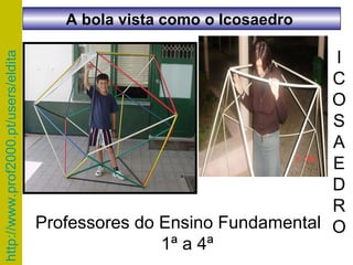 I C O S A E D R O Professores do Ensino Fundamental  1ª a 4ª A bola vista como o Icosaedro  