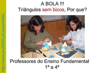 Professores do Ensino Fundamental  1ª a 4ª A BOLA !!! Triângulos  sem bicos , Por que? 