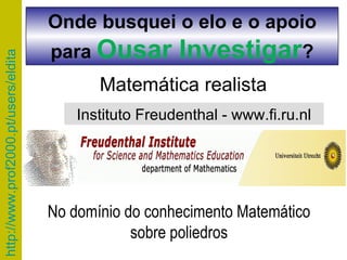 Matemática realista Instituto Freudenthal - www.fi.ru.nl No domínio do conhecimento Matemático  sobre poliedros  Onde busquei o elo e o apoio para  Ousar Investigar ? 