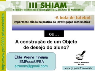 ou… Elda Vieira Tramm EMFoco/UFBA [email_address] www.grupoemfoco.com.br A construção de um Objeto de desejo do aluno? 