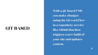 GIT BASED
With a git-based CMS
you make changes
using the Git workflow
in a repository service
like GitHub that then
triggers a new build of
your site and updates
content.
 