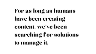 For as long as humans
have been creating
content, we’ve been
searching for solutions
to manage it.
 