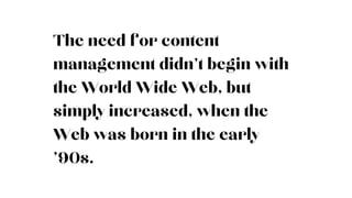 The need for content
management didn’t begin with
the World Wide Web, but
simply increased, when the
Web was born in the early
’90s.
 