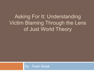 Asking For It: Understanding
Victim Blaming Through the Lens
of Just World Theory

By : Fawn Bolak

 