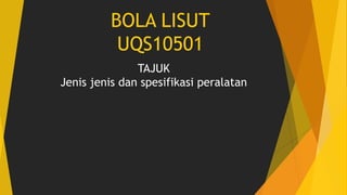 BOLA LISUT
UQS10501
TAJUK
Jenis jenis dan spesifikasi peralatan
 