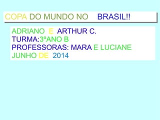 COPA DO MUNDO NO BRASIL!!COPA DO MUNDO NO BRASIL!!
ADRIANO E ARTHUR C.
TURMA:3ºANO B
PROFESSORAS: MARA E LUCIANE
JUNHO DE 2014
 