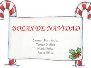 BOLAS DE NAVIDAD 
Carmen Fernández 
Teresa Diañez 
María Rojas 
Rocío Téllez 
 