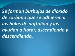 Se forman burbujas de dióxido
de carbono que se adhieren a
las bolas de naftalina y las
ayudan a flotar, ascendiendo y
descendiendo.
 