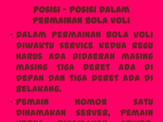 Posisi - Posisi Dalam
Permainan Bola Voli
• Dalam permainan Bola Voli
diwaktu service kedua regu
harus ada didaerah masing
masing Tiga deret ada di
depan dan tiga deret ada di
belakang.
• Pemain nomor satu
dinamakan server, pemain
 