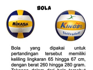 Bola
Bola yang dipakai untuk
pertandingan tersebut memiliki
keliling lingkaran 65 hingga 67 cm,
dengan berat 260 hingga 280 gram.
 
