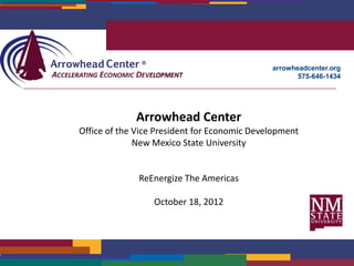 arrowheadcenter.org
                                                     575-646-1434




             Arrowhead Center
Office of the Vice President for Economic Development
              New Mexico State University


              ReEnergize The Americas

                  October 18, 2012




                                                             1
 