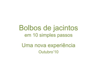 Bolbos de jacintos
em 10 simples passos
Uma nova experiência
Outubro’10
 