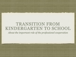 TRANSITION FROM 
KINDERGARTEN TO SCHOOL 
About the important role of the professionel cooperation 
 