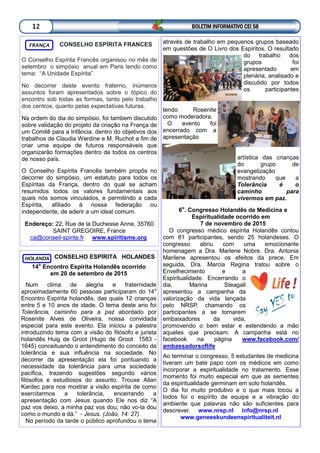 CONSELHO ESPÍRITA FRANCES
O Conselho Espírita Francês organisou no mês de
setembro o simpósio anual em Paris tendo como
tema: “A Unidade Espírita”.
No decorrer deste evento fraterno, inúmeros
assuntos foram apresentados sobre o tópico do
encontro sob todas as formas, tanto pelo trabalho
dos centros, quanto pelas expectativas futuras.
Na ordem do dia do simpósio, foi tambem discutido
sobre validação do projeto da criação na França de
um Comitê para a Infância, dentro do objetivos dos
trabalhos de Claudia Werdine e M. Ruchot a fim de
criar uma equipe de futuros responsáveis que
organizarão formações dentro de todos os centros
de nosso país.
O Conselho Espírita Francês também propôs no
decorrer do simpósio, um estatuto para todos os
Espíritas da França, dentro do qual se acham
resumidos todos os valores fundamentais aos
quais nós somos vinculados, e permitindo a cada
Espírita, afiliado à nossa federação ou
independente, de aderir a um ideal comum.
Endereço: 22, Rue de la Duchesse Anne, 35760
SAINT GREGOIRE, France
ca@conseil-spirite.fr www.spiritisme.org
FRANÇA
CONSELHO ESPÍRITA HOLANDES
14o
Encontro Espírita Holandês ocorrido
em 20 de setembro de 2015
Num clima de alegria e fraternidade
aproximadamente 60 pessoas participaram do 14o
Encontro Espírita holandês, das quais 12 crianças
entre 5 e 10 anos de idade. O tema deste ano foi
Tolerância, caminho para a paz abordado por
Rosenite Alves de Oliveira, nossa convidada
especial para este evento. Ela iniciou a palestra
introduzindo tema com a visão do filósofo e jurista
holandês Huig de Groot (Hugo de Groot 1583 -
1645) conceituando o entendimento do conceito da
tolerância e sua influência na sociedade. No
decorrer da apresentação ela foi pontuando a
necessidade da tolerância para uma sociedade
pacífica, trazendo sugestões segundo vários
filósofos e estudiosos do assunto. Trouxe Allan
Kardec para nos mostrar a visão espírita de como
exercitarmos a tolerância, encerrando a
apresentação com Jesus quando Ele nos diz “A
paz vos deixo, a minha paz vos dou; não vo-la dou
como o mundo a dá.” - Jesus. (João, 14: 27)
No período da tarde o público aprofundou o tema
HOLANDA
BOLETIM INFORMATIVO CEI 5812
através de trabalho em pequenos grupos baseado
em questões de O Livro dos Espíritos. O resultado
do trabalho dos
grupos foi
apresentado em
plenária, analisado e
discutido por todos
os participantes
tendo Rosenite
como moderadora.
O evento foi
encerrado com a
apresentação
artística das crianças
do grupo de
evangelização
mostrando que a
Tolerância é o
caminho para
vivermos em paz.
6o
. Congresso Holandês de Medicina e
Espiritualidade ocorrido em
7 de novembro de 2015
O congresso médico espírita Holandês contou
com 81 participantes, sendo 25 holandeses. O
congresso abriu com uma emocionante
homenagem a Dra. Marlene Nobre. Dra. Antonia
Marilene apresentou os efeitos da prece. Em
seguida, Dra. Marcia Regina tratou sobre o
Envelhecimento e a
Espiritualidade. Encerrando o
dia, Marina Steagall
apresentou a campanha da
valorização da vida lançada
pelo NRSP, chamando os
participantes a se tornarem
embaixadores da vida,
promovendo o bem estar e estendendo a mão
aqueles que precisam. A campanha está no
facebook na página www.facebook.com/
ambassadorsoflife
Ao terminar o congresso, 5 estudantes de medicina
tiveram um bate papo com os médicos em como
incorporar a espiritualidade no tratamento. Esse
momento foi muito especial em que as sementes
da espiritualidade germinam em solo holandês.
O dia foi muito produtivo e o que mais tocou a
todos foi o espírito de equipe e a vibração do
ambiente que palavras não são suficientes para
descrever. www.nrsp.nl info@nrsp.nl
www.geneeskundeenspiritualiteit.nl
 