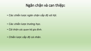 Ngăn chặn và can thiệp:
• Các chiến lược ngăn chặn cấp độ xã hội.
• Các chiến lược trường học.
• Cải thiện các quan hệ gia đình.
• Chiến lược cấp độ cá nhân.
 