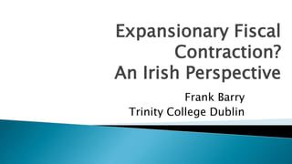 Expansionary Fiscal
        Contraction?
An Irish Perspective
            Frank Barry
 Trinity College Dublin
 