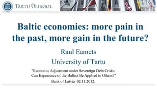 Baltic economies: more pain in
the past, more gain in the future?
                  Raul Eamets
                University of Tartu
    "Economic Adjustment under Sovereign Debt Crisis:
    Can Experience of the Baltics Be Applied to Others?"
                Bank of Latvia 02.11.2012.
 