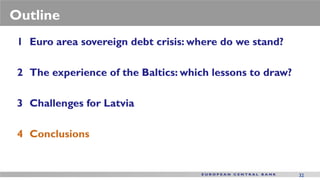 Outline
 1 Euro area sovereign debt crisis: where do we stand?

 2 The experience of the Baltics: which lessons to draw?

 3 Challenges for Latvia

 4 Conclusions


                                                           32
 