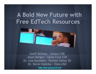 A Bold New Future with
Free EdTech Resources

Geoff Belleau - Solano COE
Jason Borgen - Santa Cruz COE
Dr. Lisa Gonzales - Portola Valley SD
Dr. Devin Vodicka - Vista USD
http://bit.ly/acsa13-bnf

 